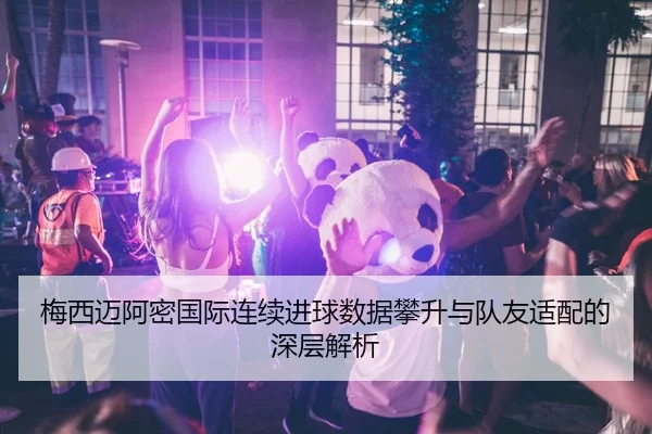 梅西迈阿密国际连续进球数据攀升与队友适配的深层解析