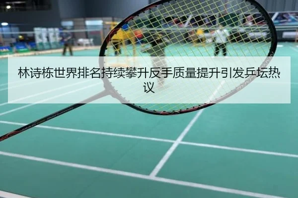 林诗栋世界排名持续攀升反手质量提升引发乒坛热议
