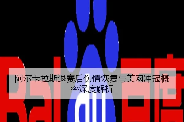阿尔卡拉斯退赛后伤情恢复与美网冲冠概率深度解析