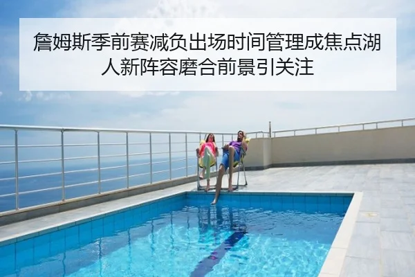 詹姆斯季前赛减负出场时间管理成焦点湖人新阵容磨合前景引关注